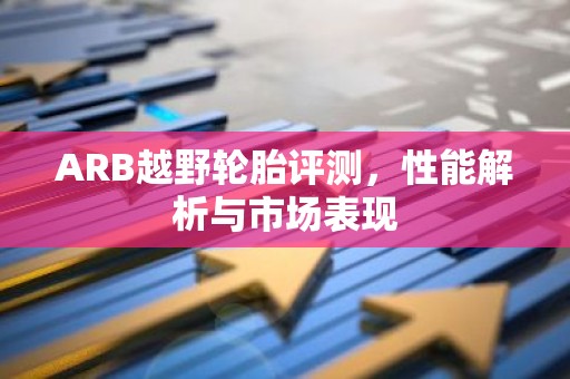 ARB越野轮胎评测，性能解析与市场表现