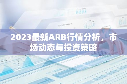 2023最新ARB行情分析，市场动态与投资策略