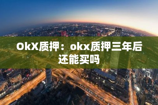 OkX质押：okx质押三年后还能买吗