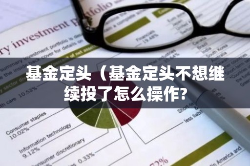 基金定头（基金定头不想继续投了怎么操作?