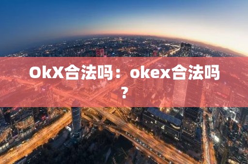 OkX合法吗：okex合法吗?