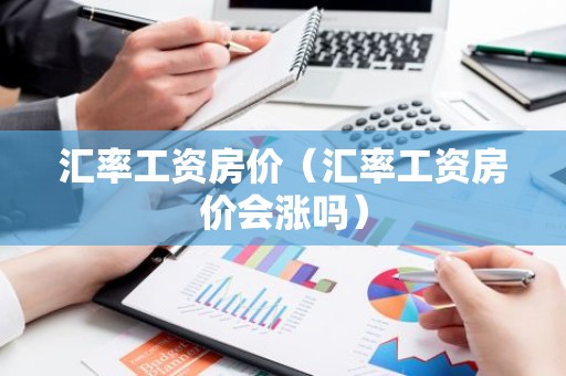 汇率工资房价（汇率工资房价会涨吗）