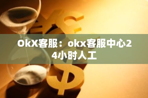 OkX客服：okx客服中心24小时人工