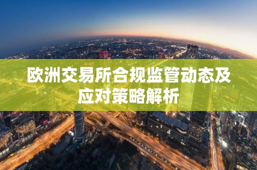 欧洲交易所合规监管动态及应对策略解析