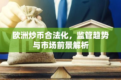 欧洲炒币合法化，监管趋势与市场前景解析