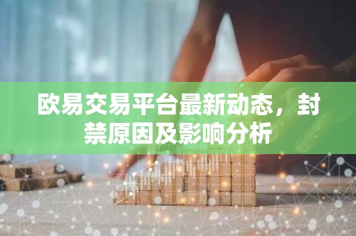 欧易交易平台最新动态，封禁原因及影响分析
