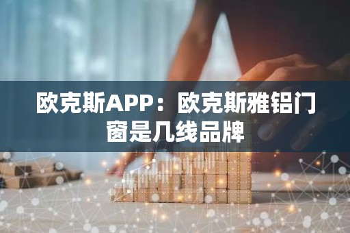 欧克斯APP：欧克斯雅铝门窗是几线品牌