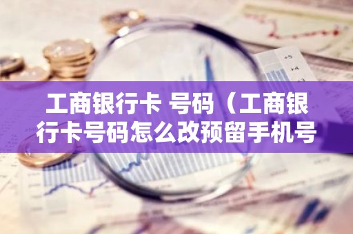 工商银行卡 号码（工商银行卡号码怎么改预留手机号）