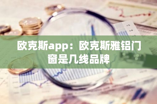 欧克斯app：欧克斯雅铝门窗是几线品牌