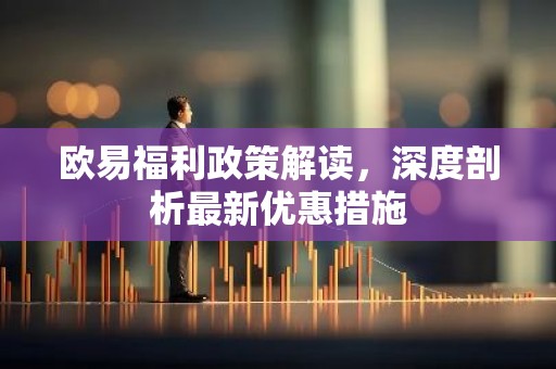 欧易福利政策解读，深度剖析最新优惠措施