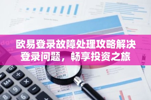 欧易登录故障处理攻略解决登录问题，畅享投资之旅