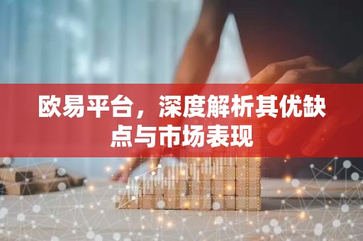 欧易平台，深度解析其优缺点与市场表现