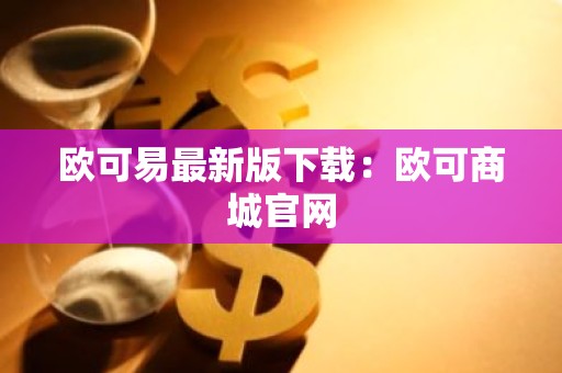 欧可易最新版下载：欧可商城官网