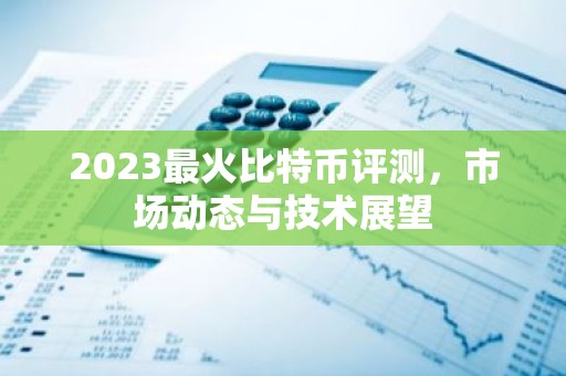 2023最火比特币评测，市场动态与技术展望