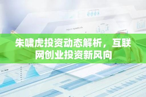 朱啸虎投资动态解析，互联网创业投资新风向