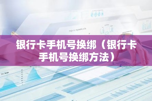 银行卡手机号换绑（银行卡手机号换绑方法）