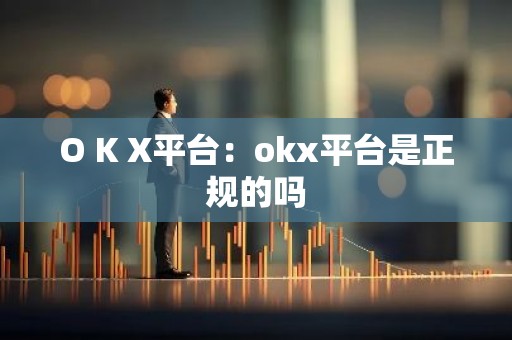 O K X平台：okx平台是正规的吗