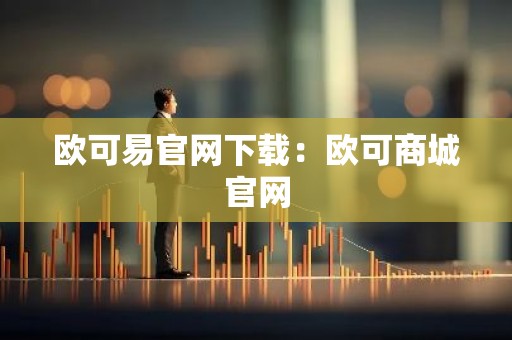 欧可易官网下载：欧可商城官网