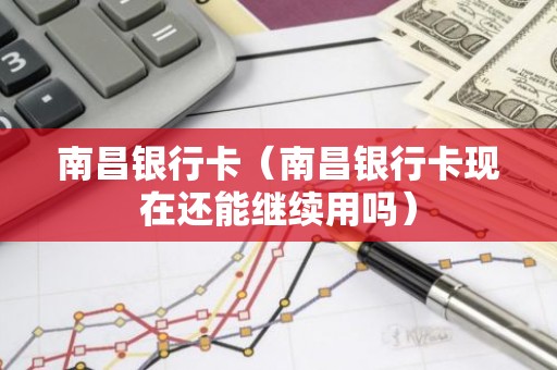 南昌银行卡（南昌银行卡现在还能继续用吗）