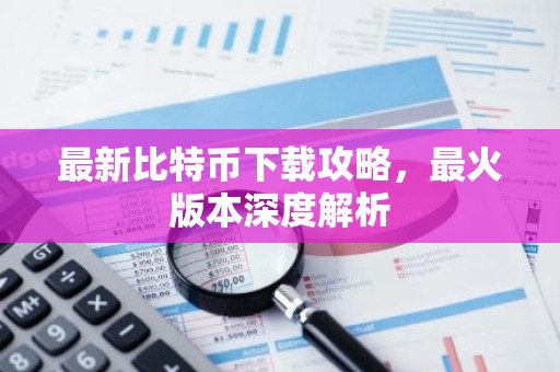 最新比特币下载攻略，最火版本深度解析
