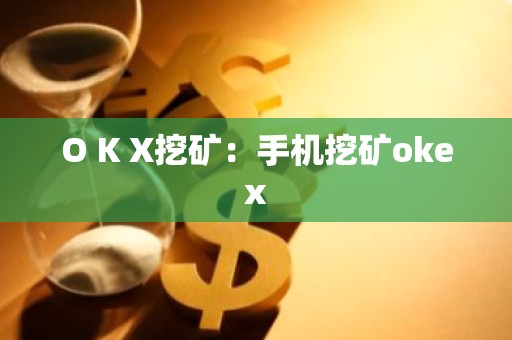 O K X挖矿：手机挖矿okex