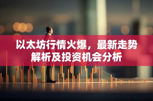 以太坊行情火爆，最新走势解析及投资机会分析