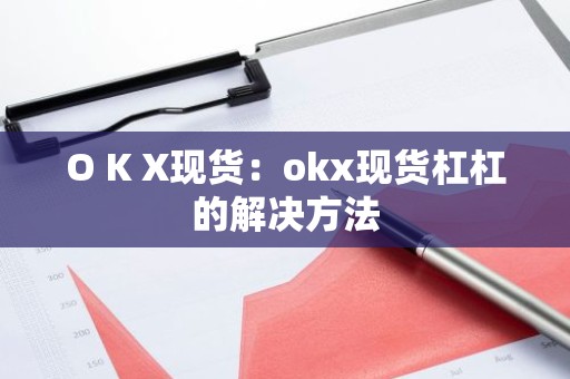 O K X现货：okx现货杠杠的解决方法