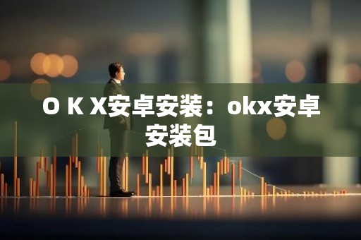 O K X安卓安装：okx安卓安装包