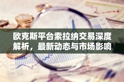 欧克斯平台索拉纳交易深度解析，最新动态与市场影响