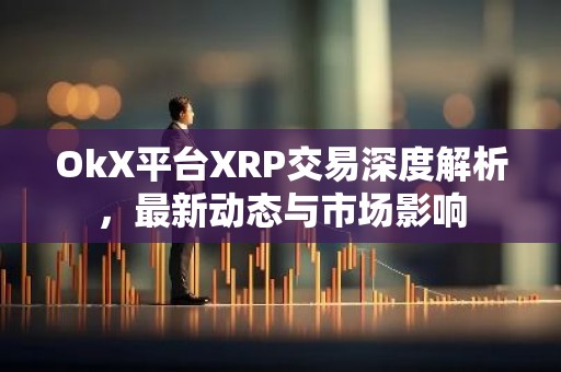 OkX平台XRP交易深度解析，最新动态与市场影响