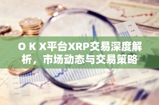 O K X平台XRP交易深度解析，市场动态与交易策略