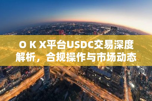O K X平台USDC交易深度解析，合规操作与市场动态