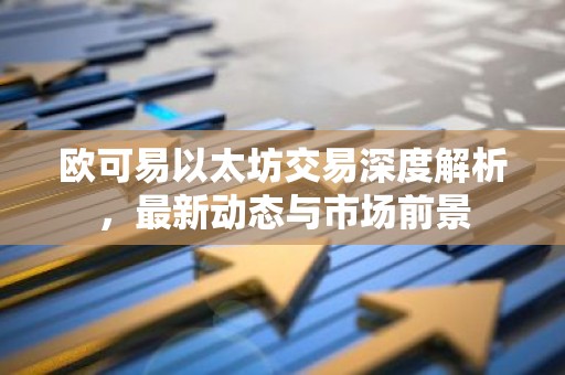 欧可易以太坊交易深度解析，最新动态与市场前景