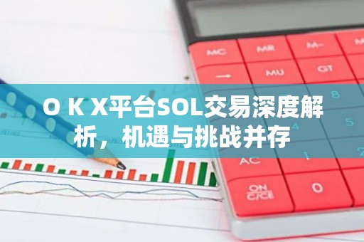 O K X平台SOL交易深度解析，机遇与挑战并存