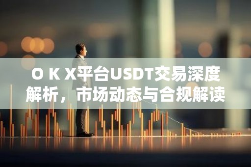 O K X平台USDT交易深度解析，市场动态与合规解读