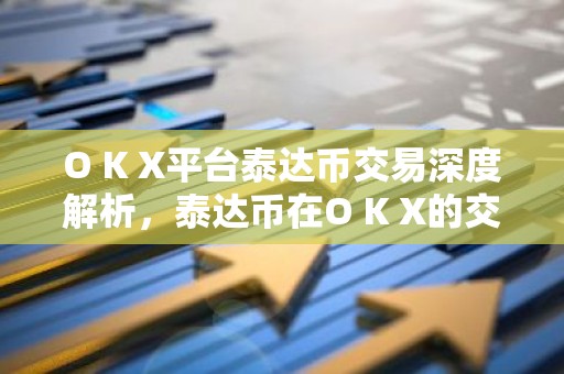 O K X平台泰达币交易深度解析，泰达币在O K X的交易优势与前景