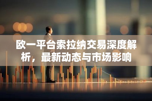 欧一平台索拉纳交易深度解析，最新动态与市场影响