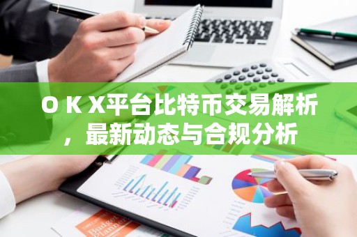 O K X平台比特币交易解析，最新动态与合规分析
