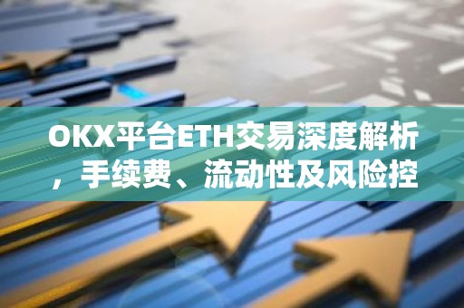OKX平台ETH交易深度解析，手续费、流动性及风险控制