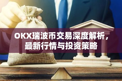 OKX瑞波币交易深度解析，最新行情与投资策略