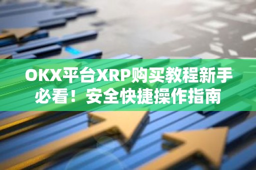OKX平台XRP购买教程新手必看！安全快捷操作指南