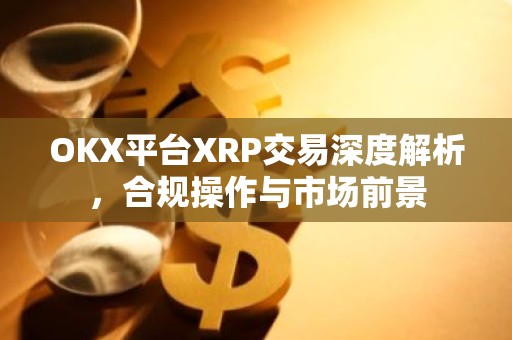 OKX平台XRP交易深度解析，合规操作与市场前景