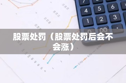 股票处罚（股票处罚后会不会涨）