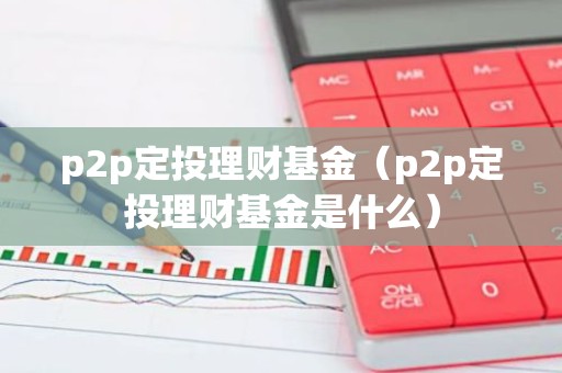 p2p定投理财基金（p2p定投理财基金是什么）