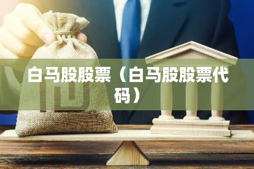 白马股股票（白马股股票代码）
