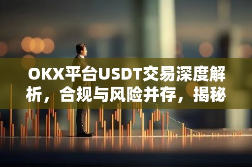 OKX平台USDT交易深度解析，合规与风险并存，揭秘交易策略与市场动态