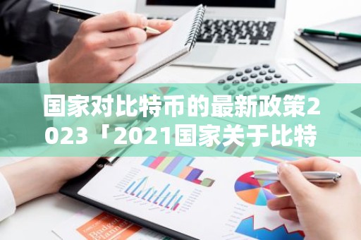 国家对比特币的最新政策2023「2021国家关于比特币的政策」