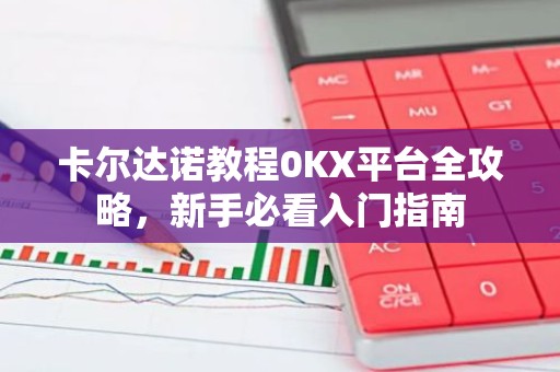 卡尔达诺教程0KX平台全攻略，新手必看入门指南