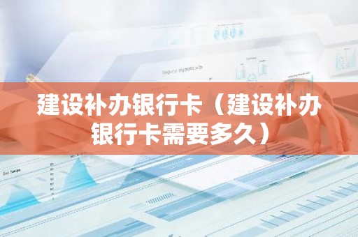 建设补办银行卡（建设补办银行卡需要多久）