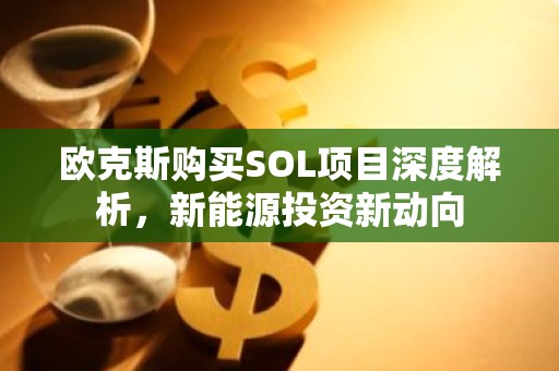 欧克斯购买SOL项目深度解析，新能源投资新动向